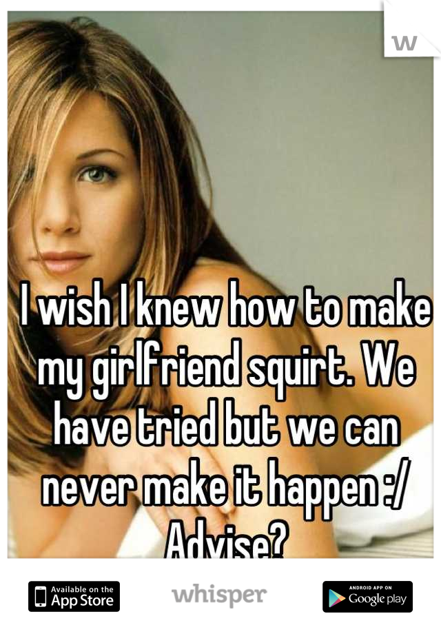 I wish I knew how to make my girlfriend squirt. We have tried but we can never make it happen :/
Advise?