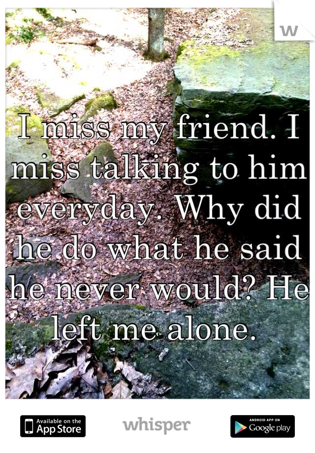 I miss my friend. I miss talking to him everyday. Why did he do what he said he never would? He left me alone. 