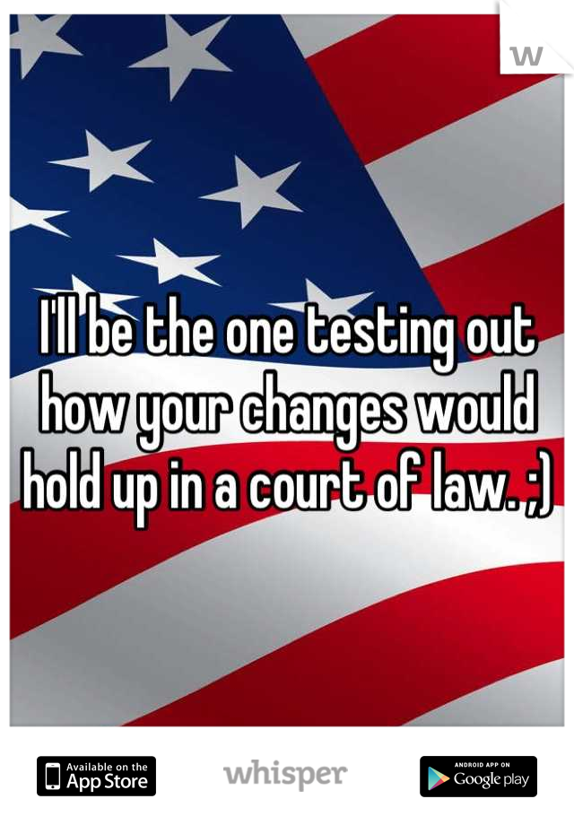 I'll be the one testing out how your changes would hold up in a court of law. ;)