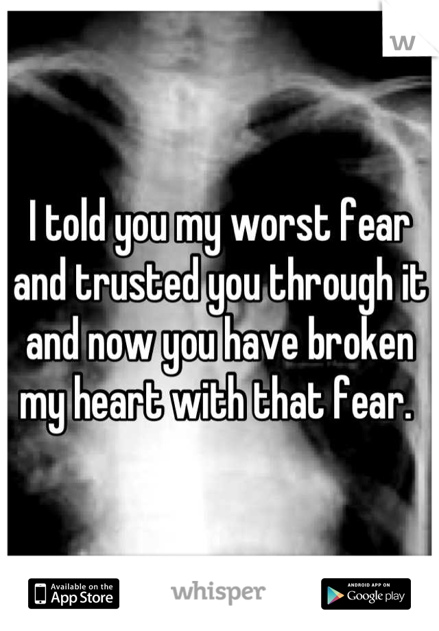 I told you my worst fear and trusted you through it and now you have broken my heart with that fear. 