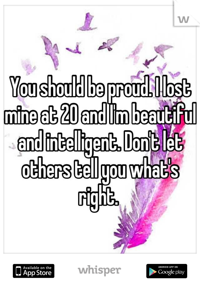 You should be proud. I lost mine at 20 and I'm beautiful and intelligent. Don't let others tell you what's right. 
