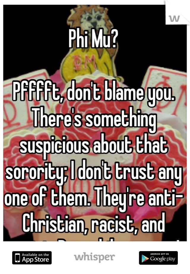 Phi Mu?

Pfffft, don't blame you. There's something suspicious about that sorority; I don't trust any one of them. They're anti-Christian, racist, and sexist. Run while you can!

 