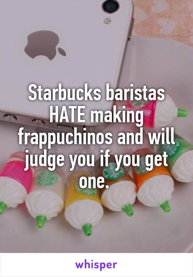 Starbucks baristas HATE making frappuchinos and will judge you if you get one. 
