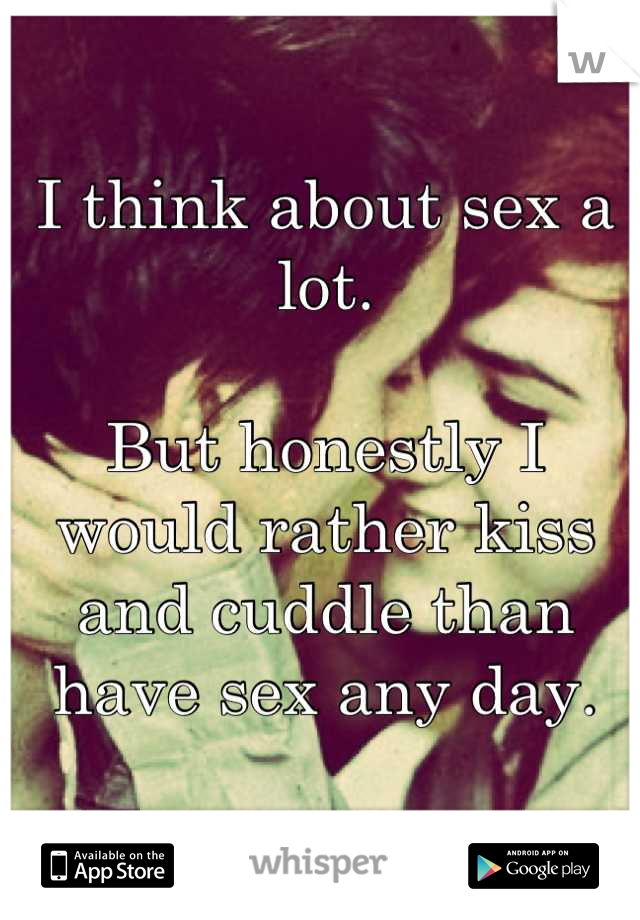 I think about sex a lot.

But honestly I would rather kiss and cuddle than have sex any day.
