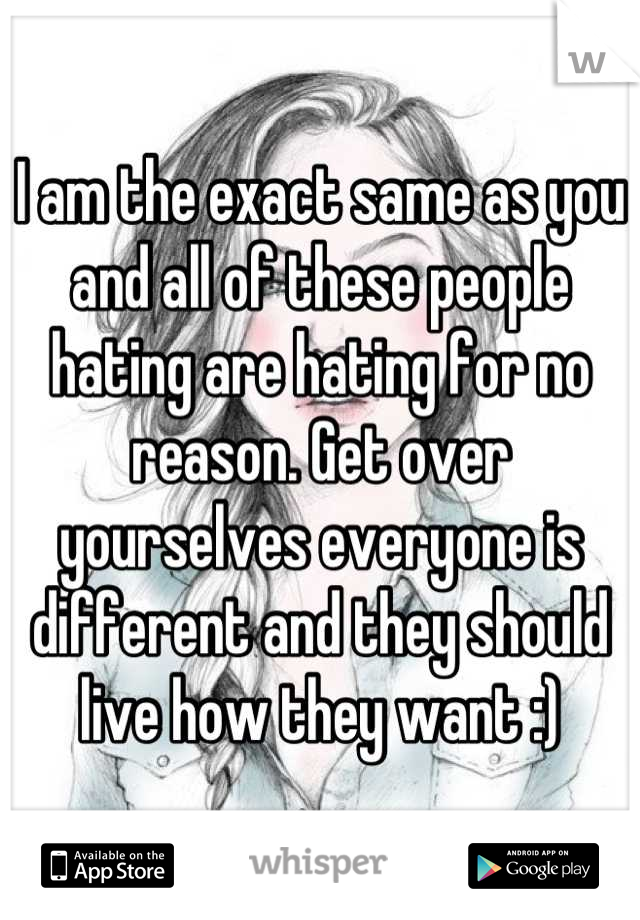 I am the exact same as you and all of these people hating are hating for no reason. Get over yourselves everyone is different and they should live how they want :)