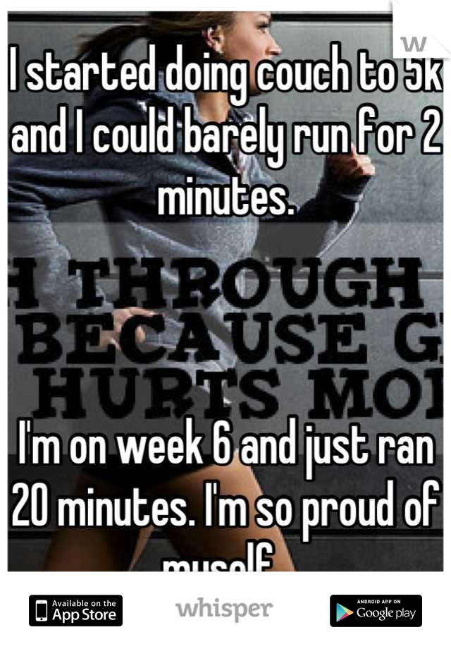 I started doing couch to 5k and I could barely run for 2 minutes. 



I'm on week 6 and just ran 20 minutes. I'm so proud of myself. 