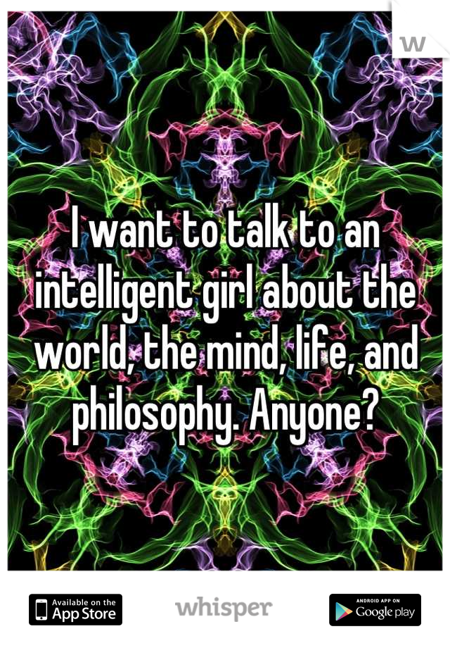 I want to talk to an intelligent girl about the world, the mind, life, and philosophy. Anyone?