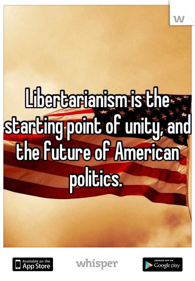 Libertarianism is the starting point of unity, and the future of American politics. 