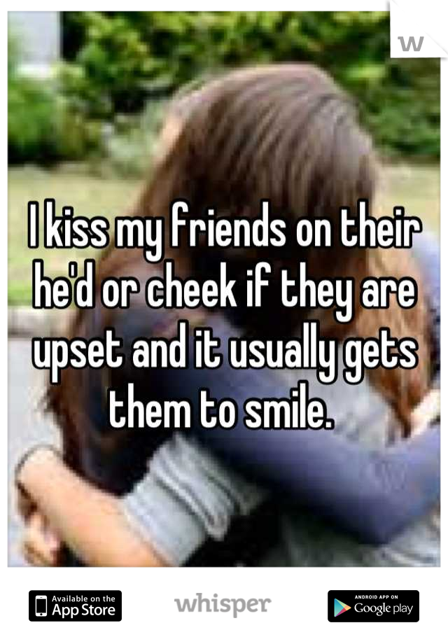 I kiss my friends on their he'd or cheek if they are upset and it usually gets them to smile. 