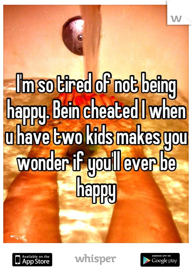 I'm so tired of not being happy. Bein cheated I when u have two kids makes you wonder if you'll ever be happy