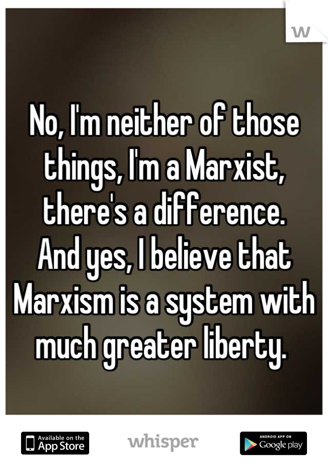 No, I'm neither of those things, I'm a Marxist, there's a difference. 
And yes, I believe that Marxism is a system with much greater liberty. 