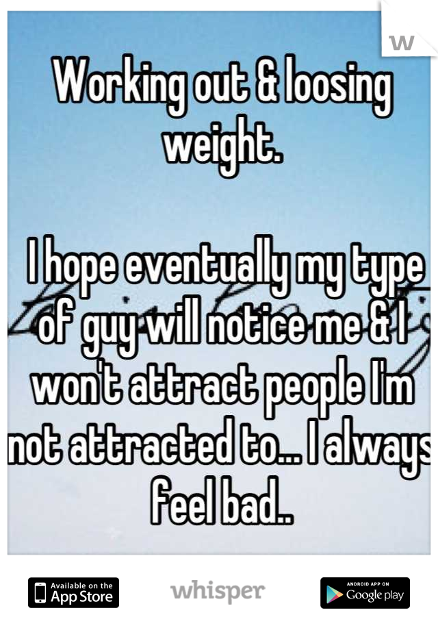 Working out & loosing weight.

 I hope eventually my type of guy will notice me & I won't attract people I'm not attracted to... I always feel bad..