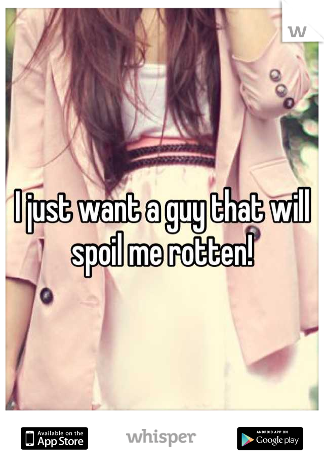 I just want a guy that will spoil me rotten!