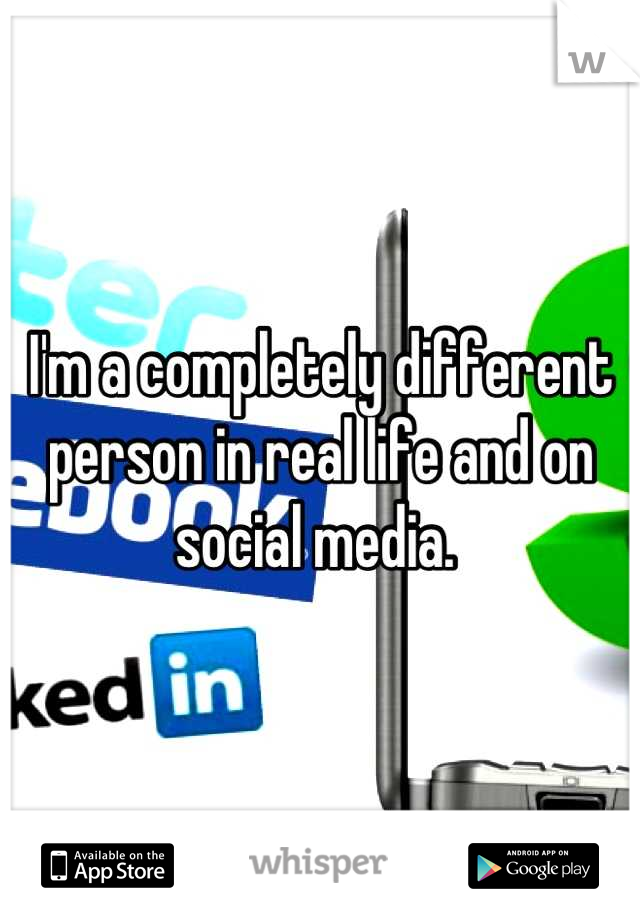 I'm a completely different person in real life and on social media. 