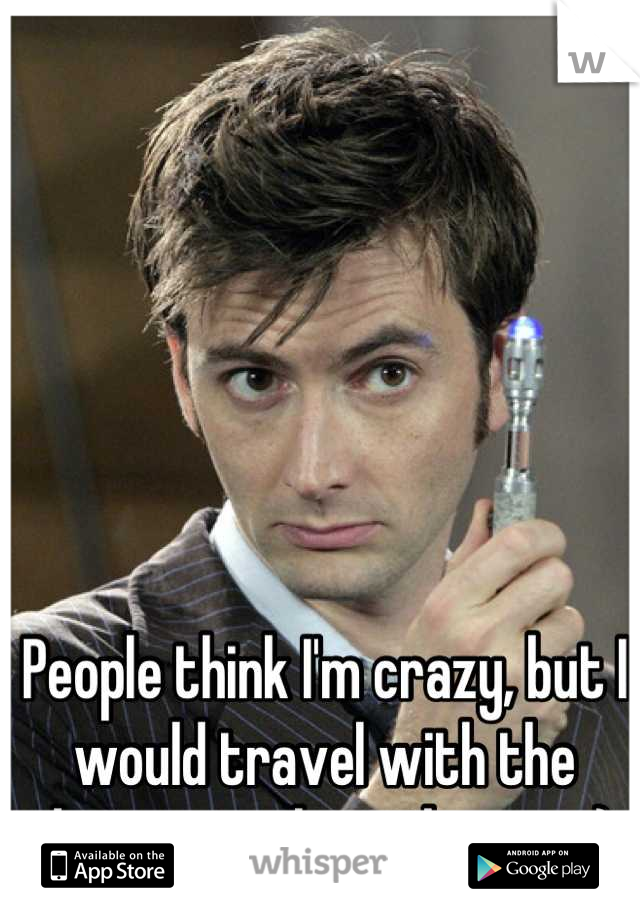 People think I'm crazy, but I would travel with the doctor in a heartbeat.... :)