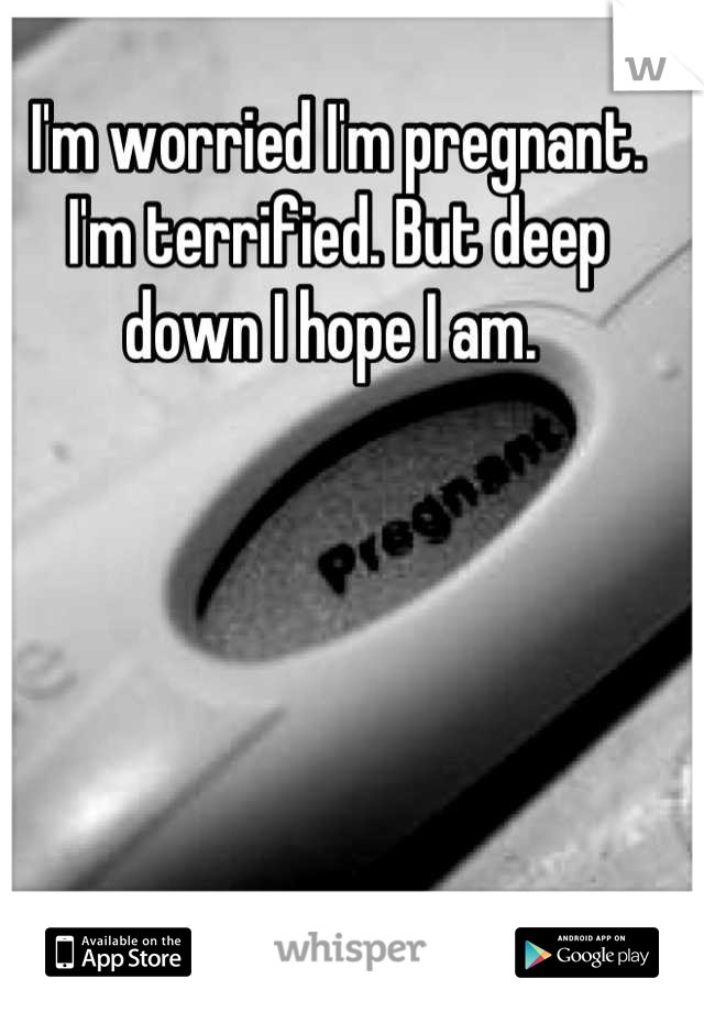 I'm worried I'm pregnant. I'm terrified. But deep down I hope I am. 