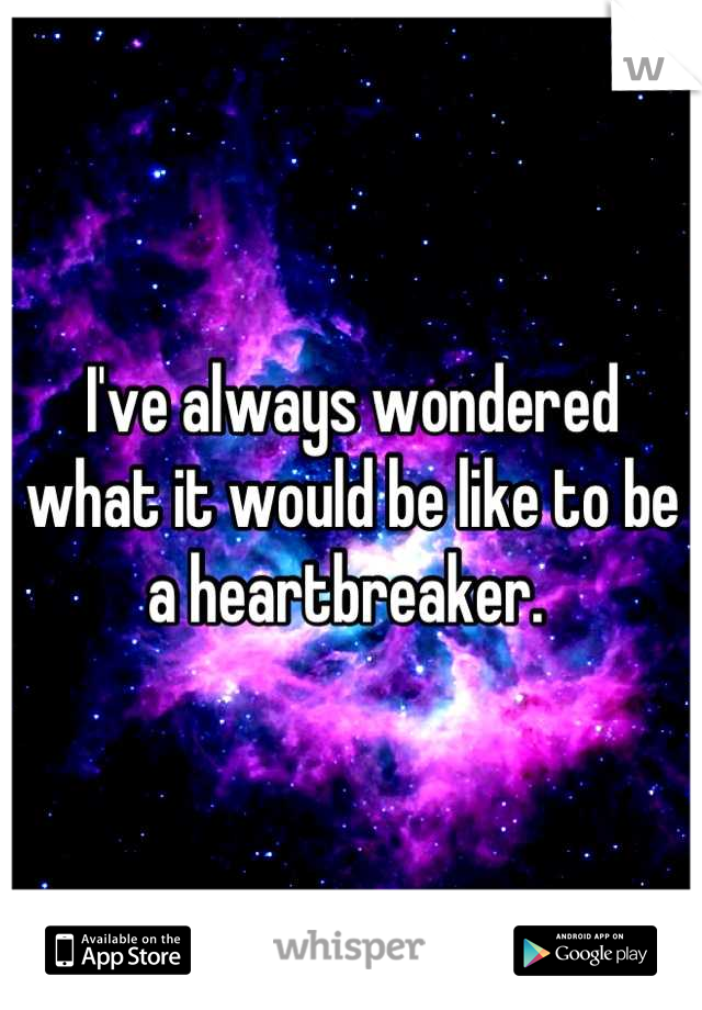 I've always wondered what it would be like to be a heartbreaker. 