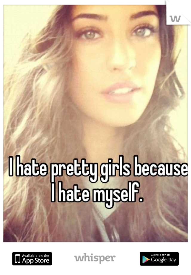 I hate pretty girls because I hate myself. 