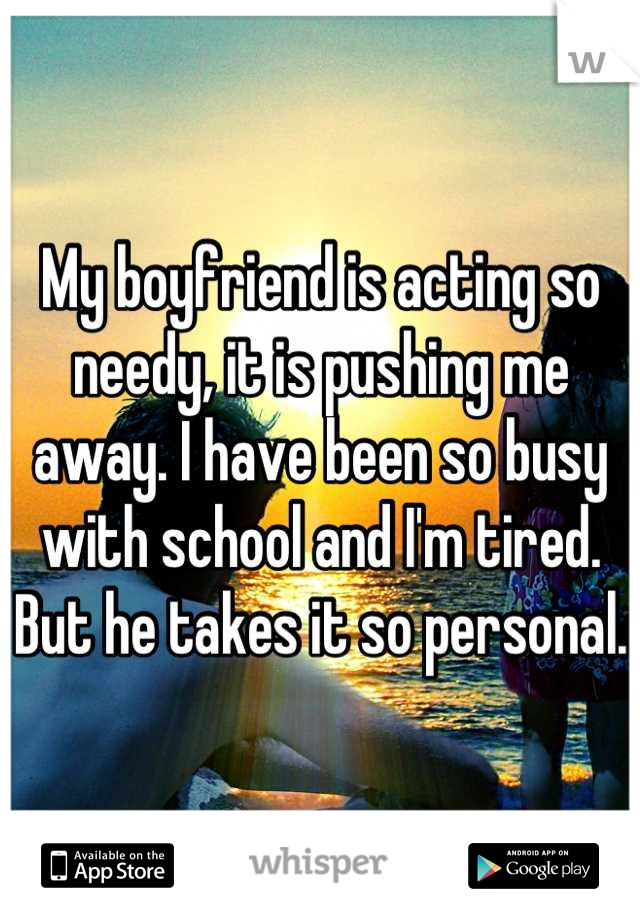 My boyfriend is acting so needy, it is pushing me away. I have been so busy with school and I'm tired. But he takes it so personal.