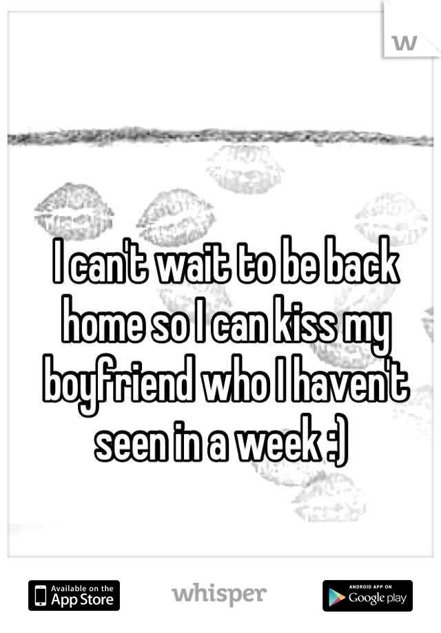 I can't wait to be back home so I can kiss my boyfriend who I haven't seen in a week :) 