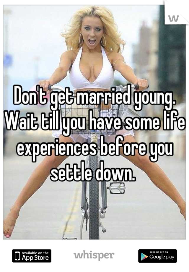 Don't get married young. Wait till you have some life experiences before you settle down. 