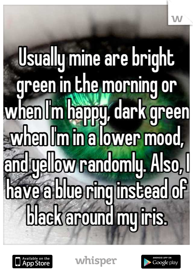 Usually mine are bright green in the morning or when I'm happy, dark green when I'm in a lower mood, and yellow randomly. Also, I have a blue ring instead of black around my iris.