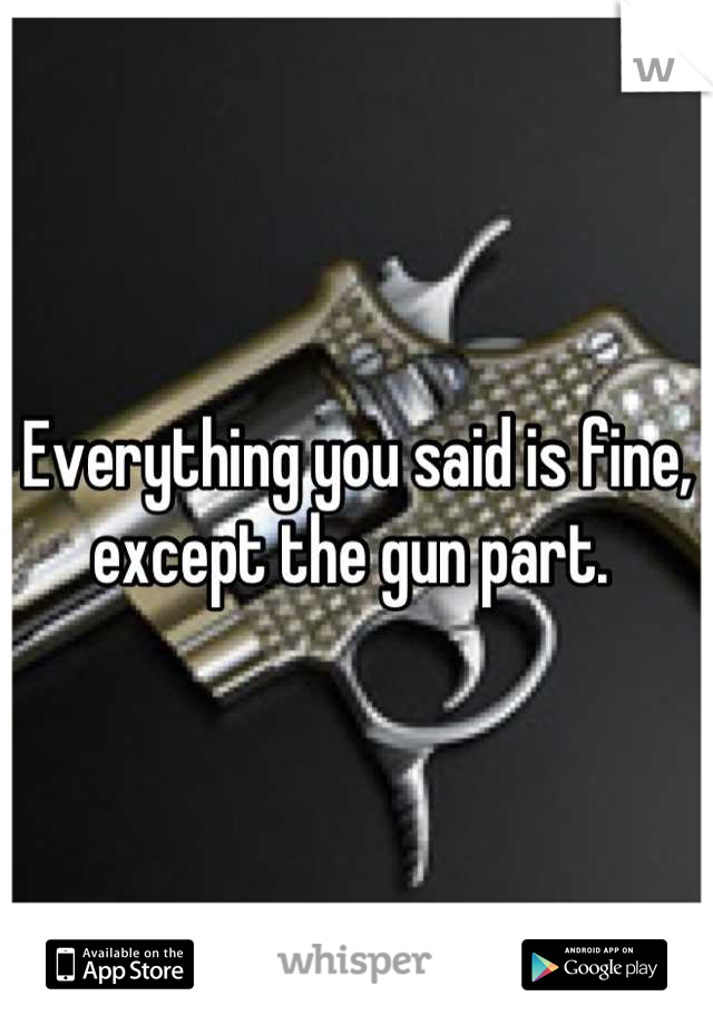Everything you said is fine, except the gun part. 