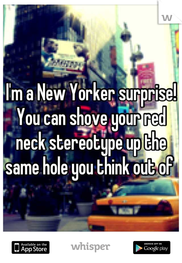 I'm a New Yorker surprise! You can shove your red neck stereotype up the same hole you think out of 