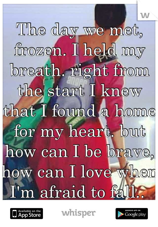 The day we met, frozen. I held my breath. right from the start I knew that I found a home for my heart. but how can I be brave, how can I love when I'm afraid to fall.. 