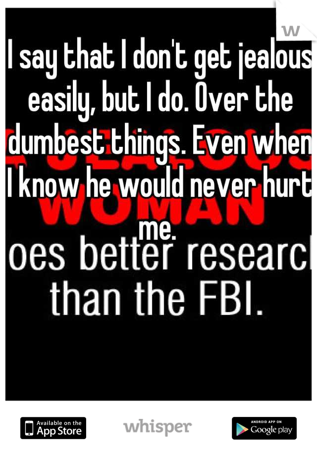 I say that I don't get jealous easily, but I do. Over the dumbest things. Even when I know he would never hurt me. 