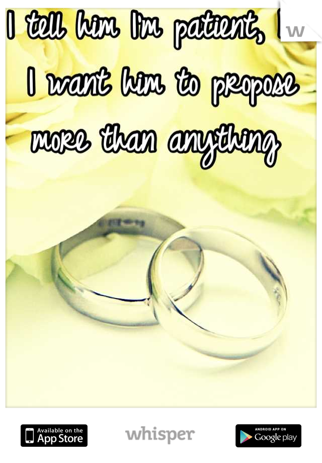 I tell him I'm patient, but I want him to propose more than anything 