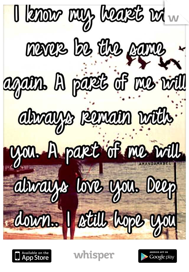 I know my heart will never be the same again. A part of me will always remain with you. A part of me will always love you. Deep down.. I still hope you love me too