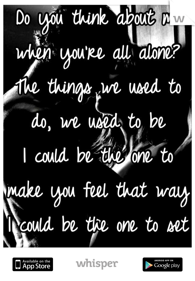 Do you think about me when you're all alone?
The things we used to do, we used to be
I could be the one to make you feel that way
I could be the one to set you free
