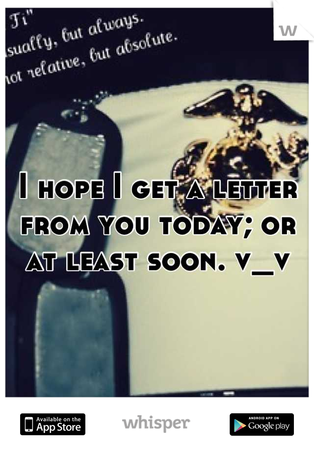 I hope I get a letter from you today; or at least soon. v_v