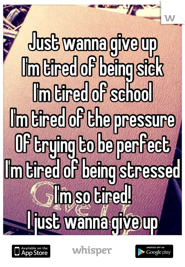 Just wanna give up
I'm tired of being sick
I'm tired of school
I'm tired of the pressure 
Of trying to be perfect 
I'm tired of being stressed
I'm so tired!
I just wanna give up