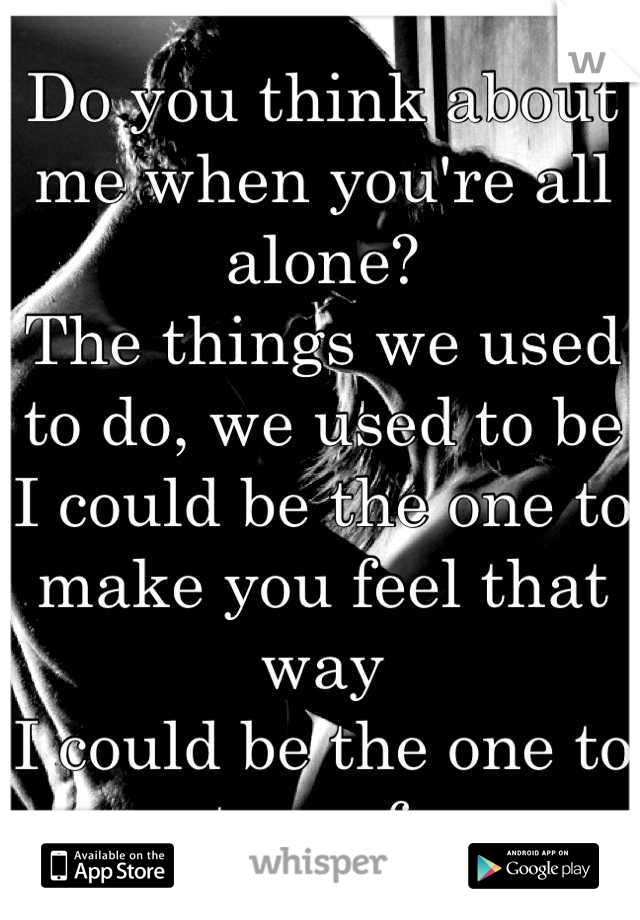 Do you think about me when you're all alone?
The things we used to do, we used to be
I could be the one to make you feel that way
I could be the one to set you free