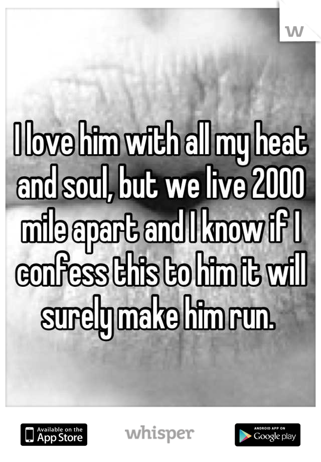 I love him with all my heat and soul, but we live 2000 mile apart and I know if I confess this to him it will surely make him run. 