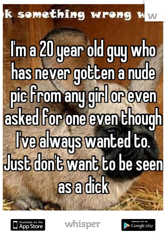 I'm a 20 year old guy who has never gotten a nude pic from any girl or even asked for one even though I've always wanted to. Just don't want to be seen as a dick