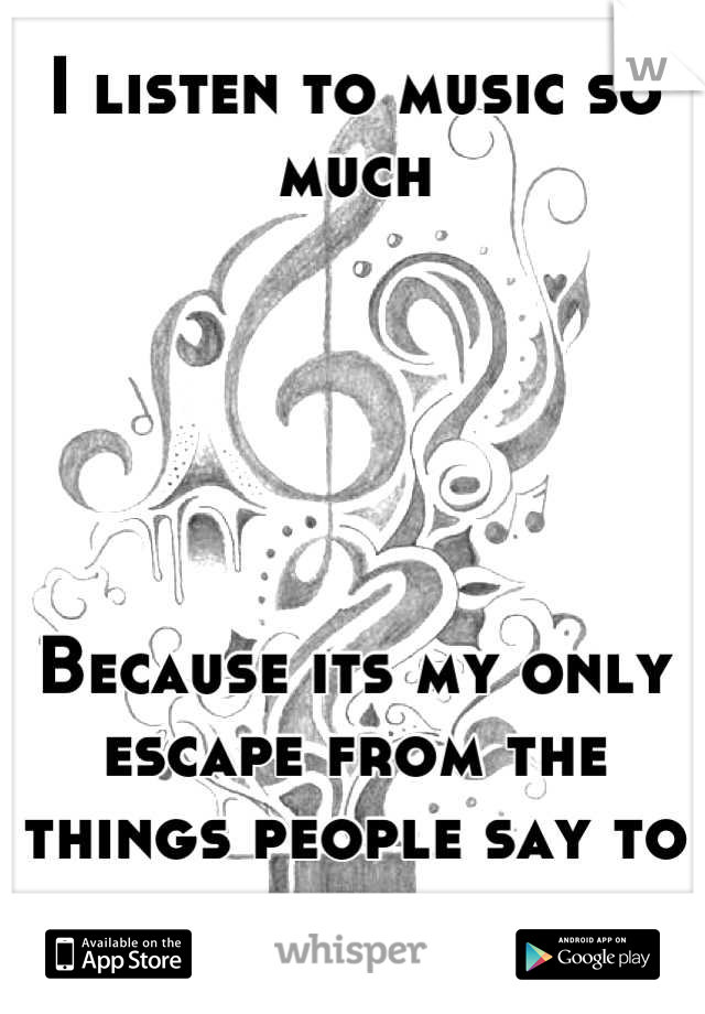 I listen to music so much





Because its my only escape from the things people say to me