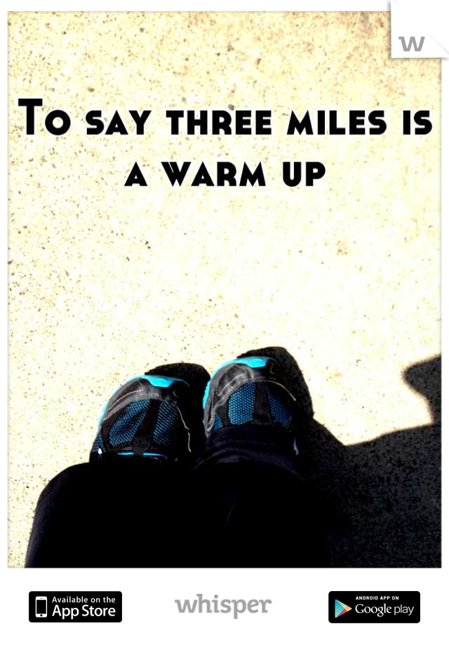 To say three miles is a warm up