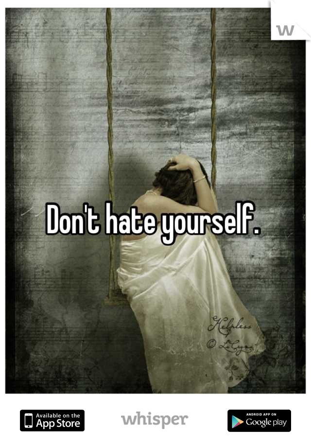 Don't hate yourself. 