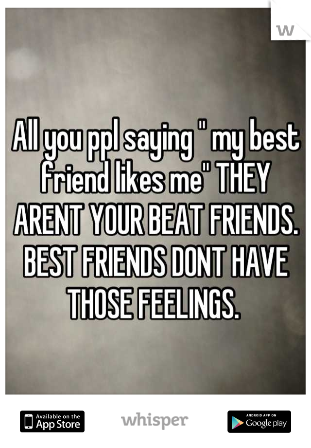 All you ppl saying " my best friend likes me" THEY ARENT YOUR BEAT FRIENDS. BEST FRIENDS DONT HAVE THOSE FEELINGS. 