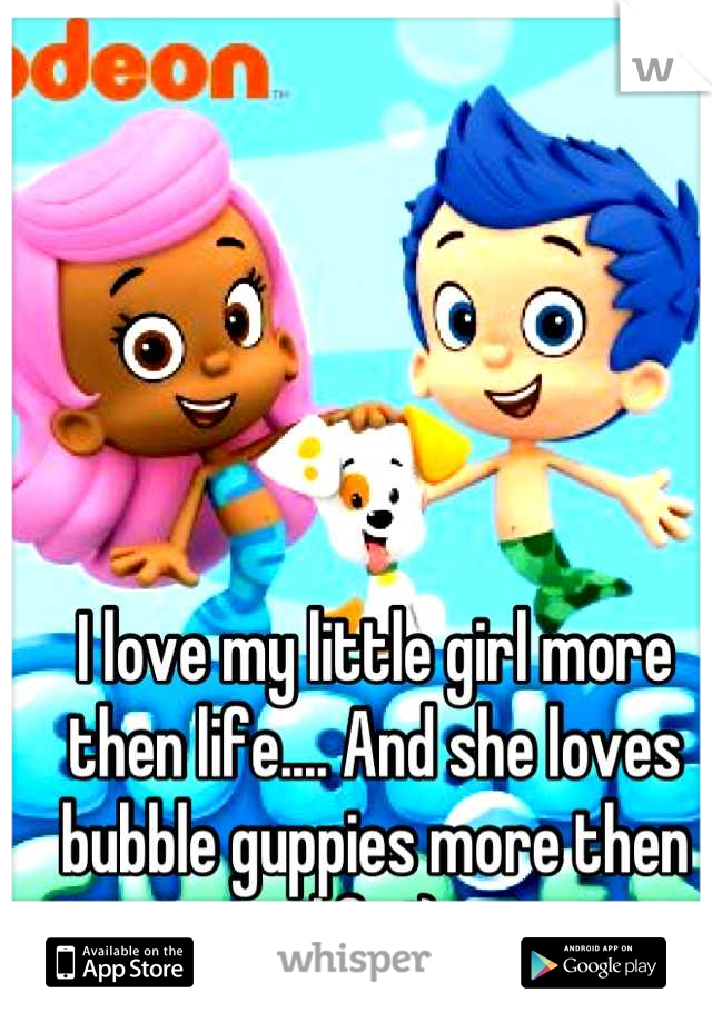 I love my little girl more then life.... And she loves bubble guppies more then life :)