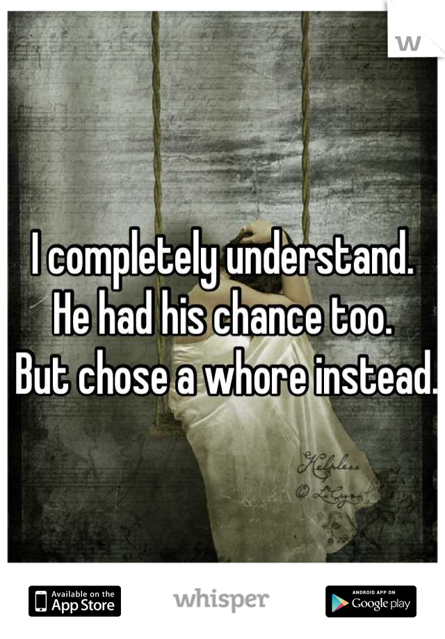 I completely understand. 
He had his chance too. 
 But chose a whore instead. 