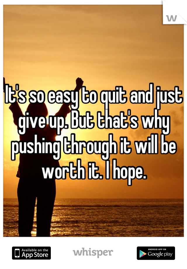 It's so easy to quit and just give up. But that's why pushing through it will be worth it. I hope.