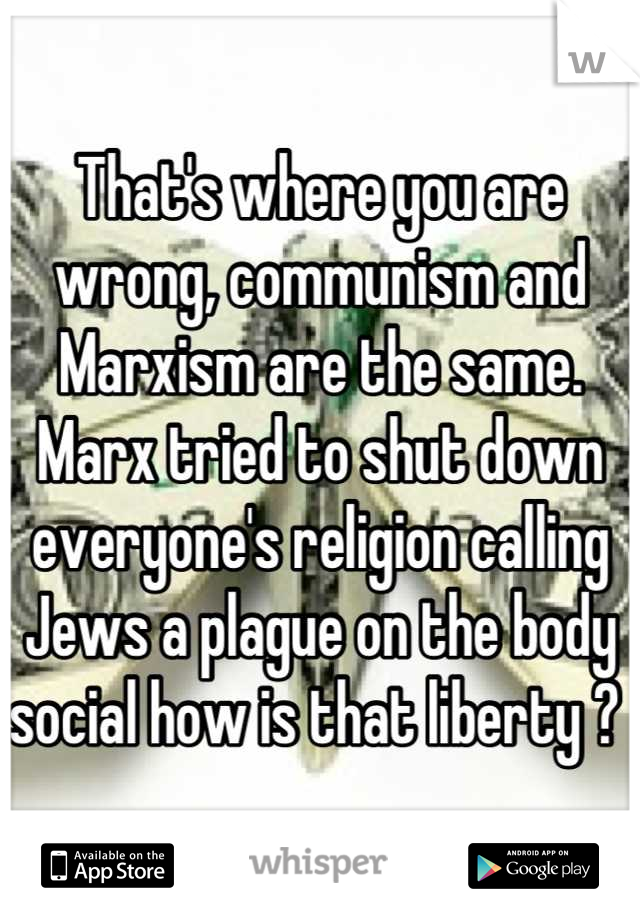 That's where you are wrong, communism and Marxism are the same. Marx tried to shut down everyone's religion calling Jews a plague on the body social how is that liberty ? 