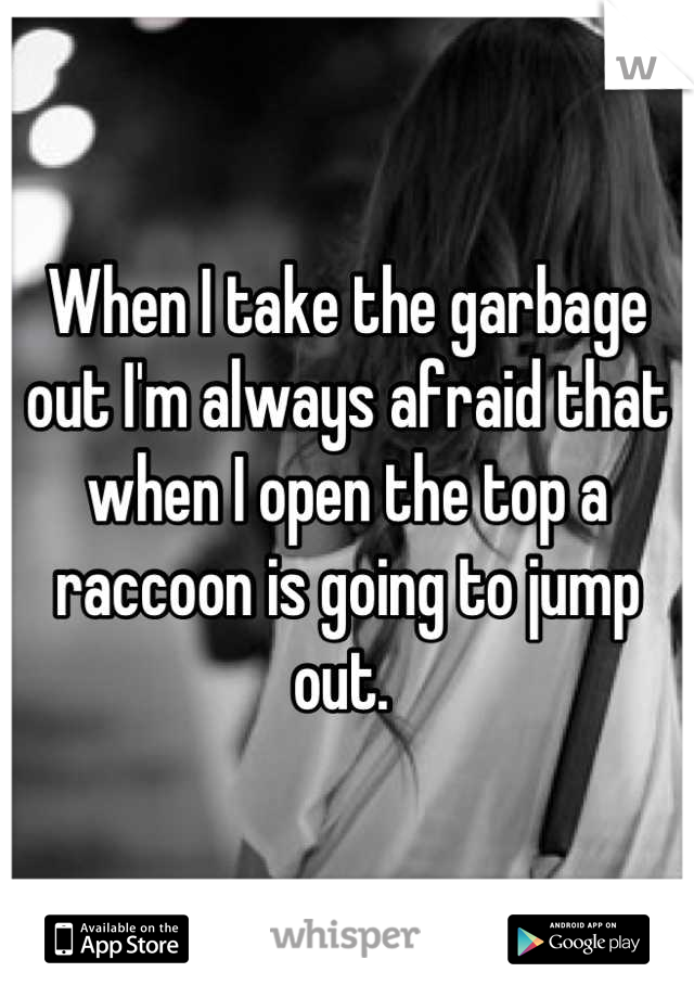 When I take the garbage out I'm always afraid that when I open the top a raccoon is going to jump out. 