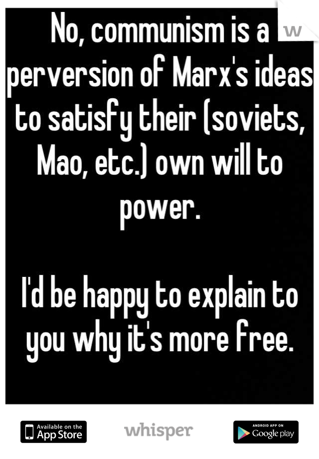 No, communism is a perversion of Marx's ideas to satisfy their (soviets, Mao, etc.) own will to power. 

I'd be happy to explain to you why it's more free. 

And where did he say that? 