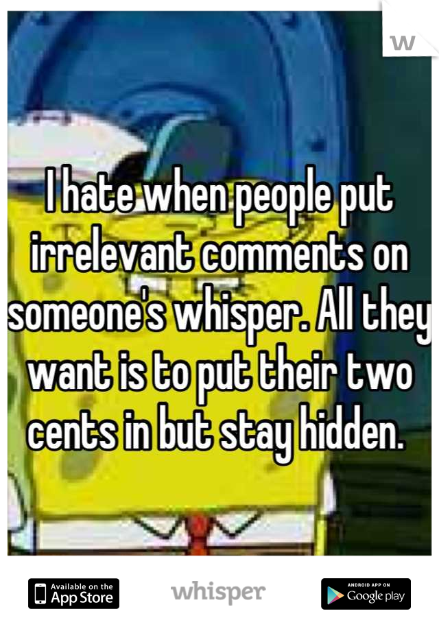 I hate when people put irrelevant comments on someone's whisper. All they want is to put their two cents in but stay hidden. 