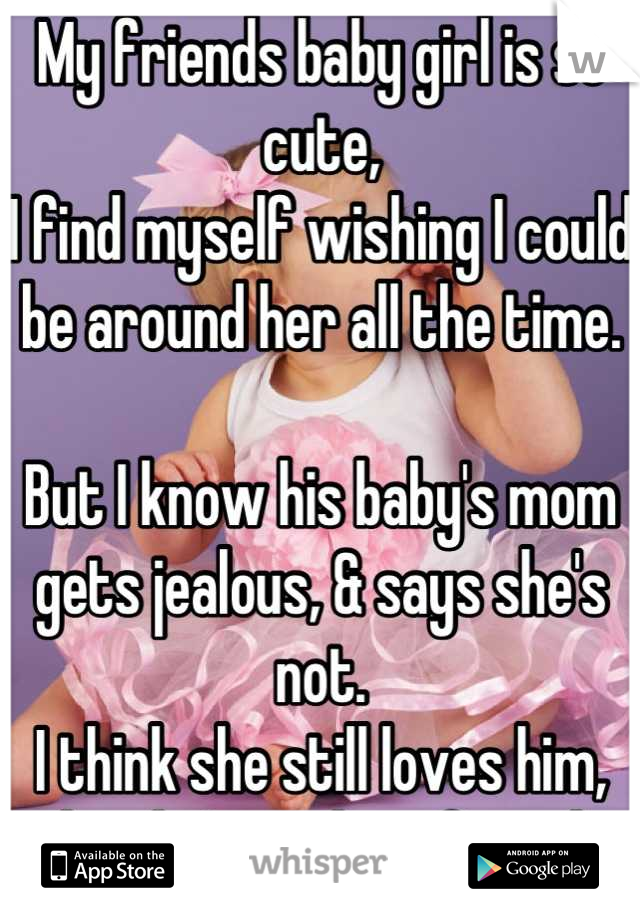 My friends baby girl is so cute,
I find myself wishing I could be around her all the time.

But I know his baby's mom gets jealous, & says she's not.
I think she still loves him, but he's my bestfriend